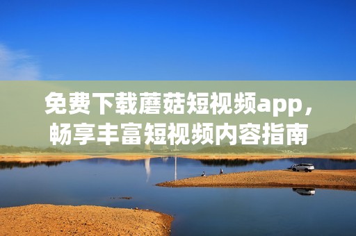 免费下载蘑菇短视频app，畅享丰富短视频内容指南