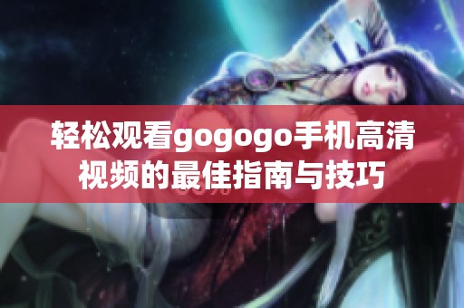 轻松观看gogogo手机高清视频的最佳指南与技巧