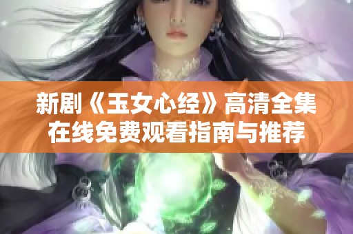 新剧《玉女心经》高清全集在线免费观看指南与推荐