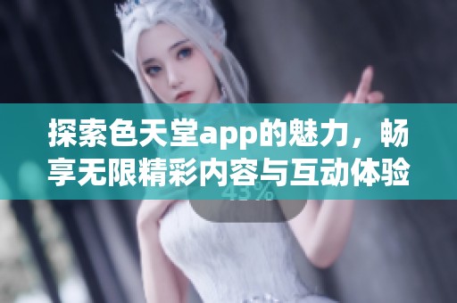 探索色天堂app的魅力，畅享无限精彩内容与互动体验