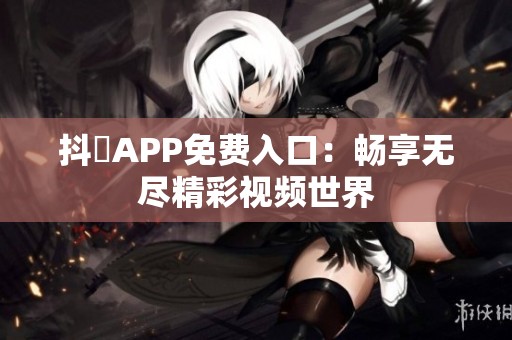 抖抈APP免费入口：畅享无尽精彩视频世界