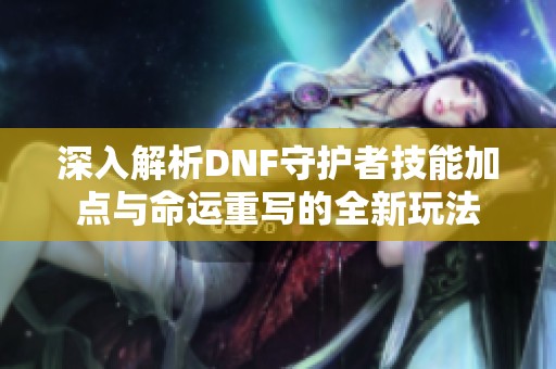 深入解析DNF守护者技能加点与命运重写的全新玩法