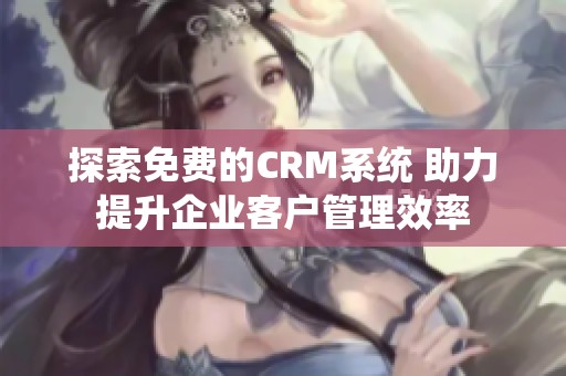 探索免费的CRM系统 助力提升企业客户管理效率