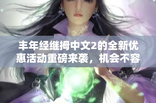 丰年经继拇中文2的全新优惠活动重磅来袭，机会不容错过