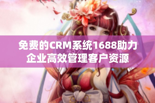 免费的CRM系统1688助力企业高效管理客户资源