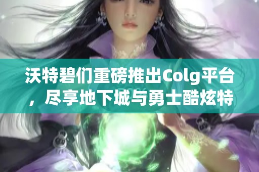 沃特碧们重磅推出Colg平台，尽享地下城与勇士酷炫特效体验！