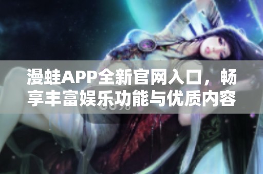 漫蛙APP全新官网入口，畅享丰富娱乐功能与优质内容