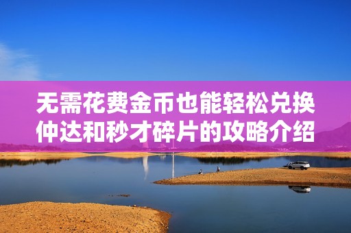 无需花费金币也能轻松兑换仲达和秒才碎片的攻略介绍