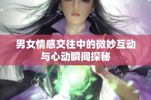 男女情感交往中的微妙互动与心动瞬间探秘