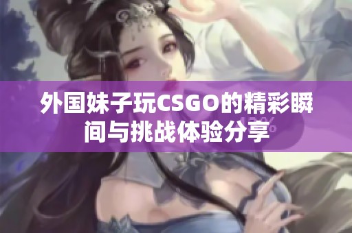 外国妹子玩CSGO的精彩瞬间与挑战体验分享