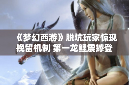 《梦幻西游》脱坑玩家惊现挽留机制 第一龙鲤震撼登场