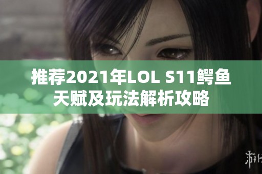 推荐2021年LOL S11鳄鱼天赋及玩法解析攻略