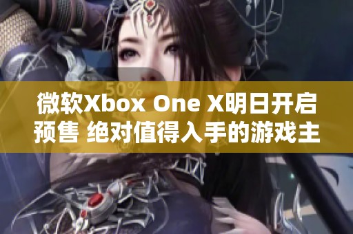 微软Xbox One X明日开启预售 绝对值得入手的游戏主机