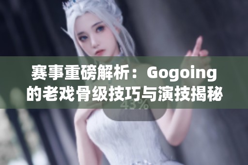 赛事重磅解析：Gogoing的老戏骨级技巧与演技揭秘