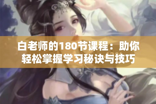 白老师的180节课程：助你轻松掌握学习秘诀与技巧