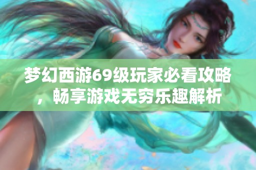 梦幻西游69级玩家必看攻略，畅享游戏无穷乐趣解析