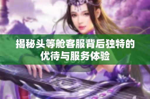 揭秘头等舱客服背后独特的优待与服务体验