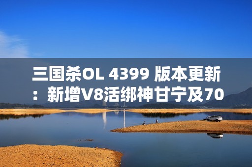 三国杀OL 4399 版本更新：新增V8活绑神甘宁及700皮肤活动介绍