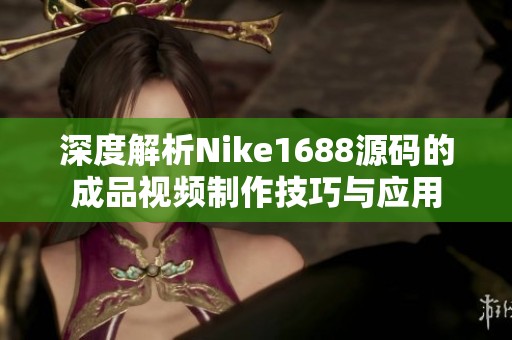 深度解析Nike1688源码的成品视频制作技巧与应用