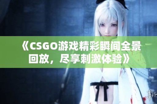 《CSGO游戏精彩瞬间全景回放，尽享刺激体验》