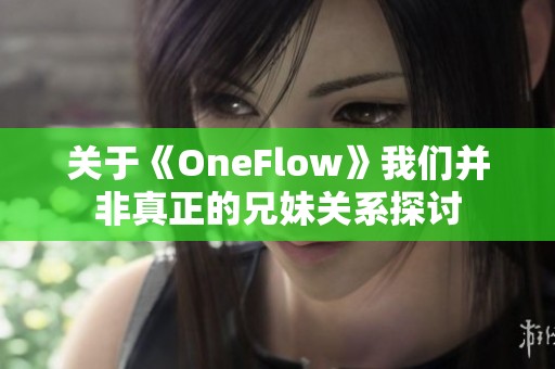 关于《OneFlow》我们并非真正的兄妹关系探讨