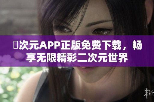 囧次元APP正版免费下载，畅享无限精彩二次元世界