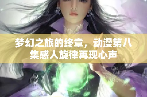 梦幻之旅的终章，动漫第八集感人旋律再现心声