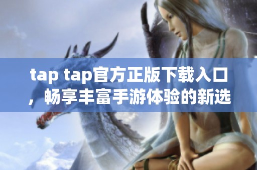 tap tap官方正版下载入口，畅享丰富手游体验的新选择