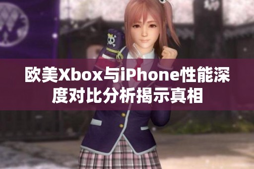 欧美Xbox与iPhone性能深度对比分析揭示真相