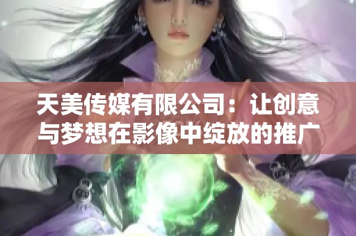 天美传媒有限公司：让创意与梦想在影像中绽放的推广影片