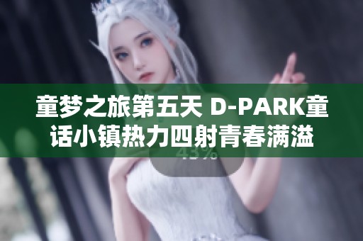 童梦之旅第五天 D-PARK童话小镇热力四射青春满溢