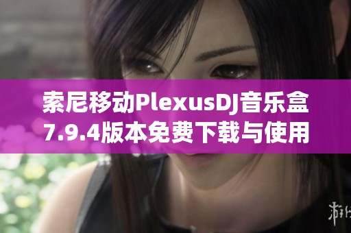 索尼移动PlexusDJ音乐盒7.9.4版本免费下载与使用指南