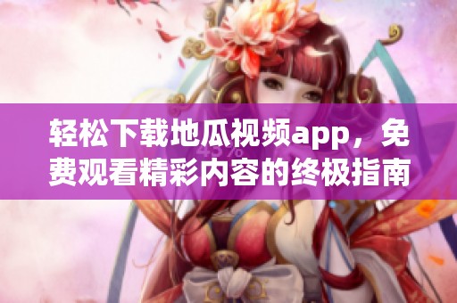 轻松下载地瓜视频app，免费观看精彩内容的终极指南