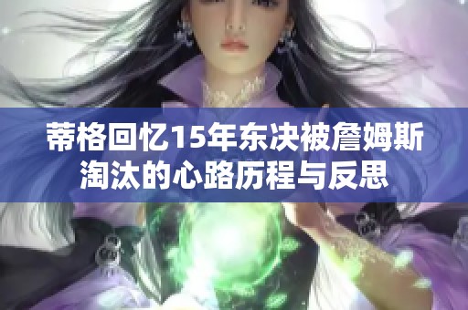 蒂格回忆15年东决被詹姆斯淘汰的心路历程与反思