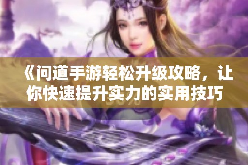 《问道手游轻松升级攻略，让你快速提升实力的实用技巧》