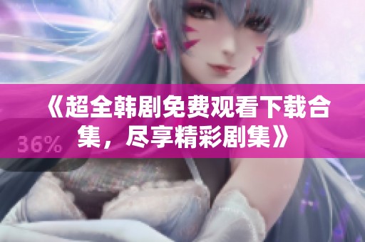 《超全韩剧免费观看下载合集，尽享精彩剧集》