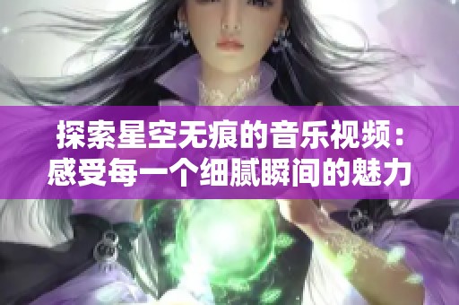 探索星空无痕的音乐视频：感受每一个细腻瞬间的魅力