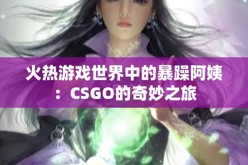 火热游戏世界中的暴躁阿姨：CSGO的奇妙之旅