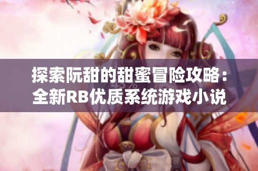 探索阮甜的甜蜜冒险攻略：全新RB优质系统游戏小说揭秘