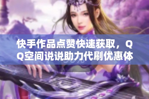 快手作品点赞快速获取，QQ空间说说助力代刷优惠体验