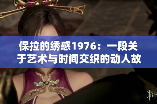 保拉的绣感1976：一段关于艺术与时间交织的动人故事