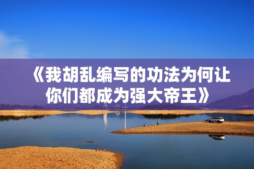 《我胡乱编写的功法为何让你们都成为强大帝王》