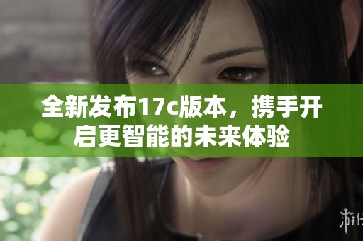 全新发布17c版本，携手开启更智能的未来体验