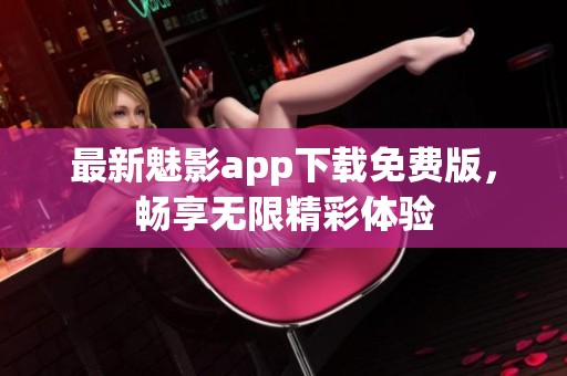 最新魅影app下载免费版，畅享无限精彩体验