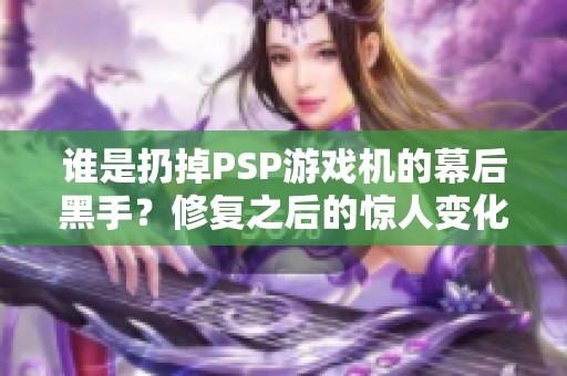 谁是扔掉PSP游戏机的幕后黑手？修复之后的惊人变化！