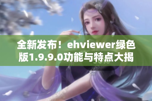 全新发布！ehviewer绿色版1.9.9.0功能与特点大揭秘