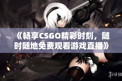 《畅享CSGO精彩时刻，随时随地免费观看游戏直播》