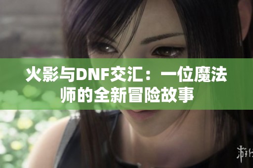 火影与DNF交汇：一位魔法师的全新冒险故事