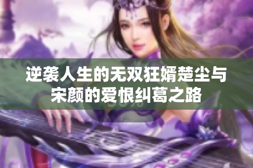 逆袭人生的无双狂婿楚尘与宋颜的爱恨纠葛之路