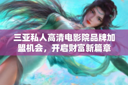 三亚私人高清电影院品牌加盟机会，开启财富新篇章